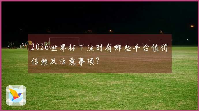 2026世界杯下注时有哪些平台值得信赖及注意事项？