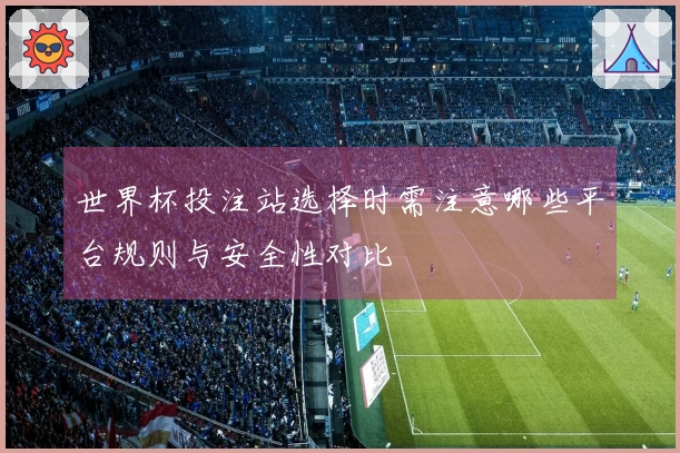 世界杯投注站选择时需注意哪些平台规则与安全性对比