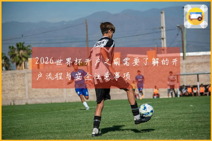 2026世界杯开户之前需要了解的开户流程与安全注意事项