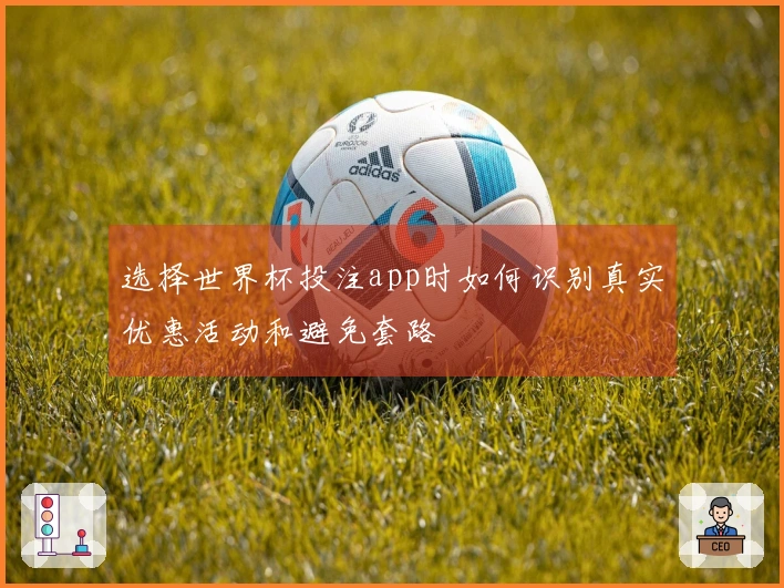 选择世界杯投注app时如何识别真实优惠活动和避免套路