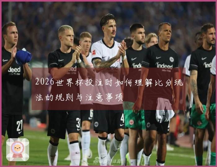 2026世界杯投注时如何理解比分玩法的规则与注意事项