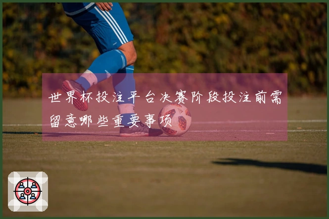 世界杯投注平台决赛阶段投注前需留意哪些重要事项