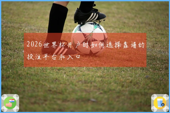 2026世界杯开户时如何选择靠谱的投注平台和入口