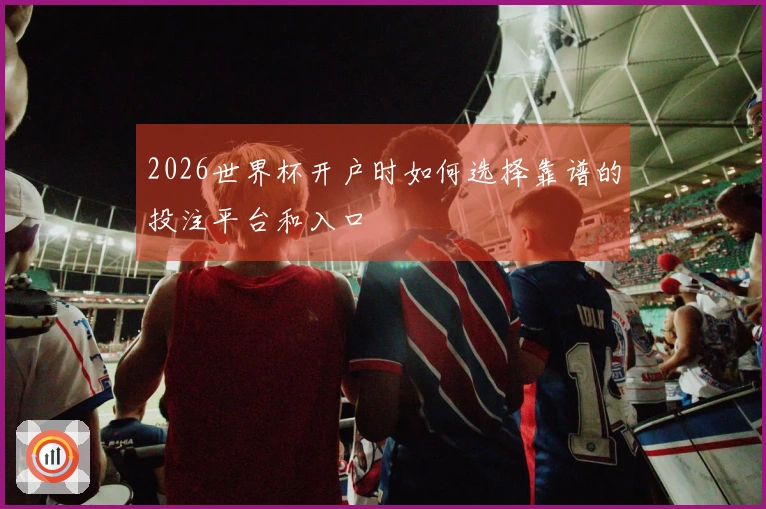 2026世界杯开户时如何选择靠谱的投注平台和入口